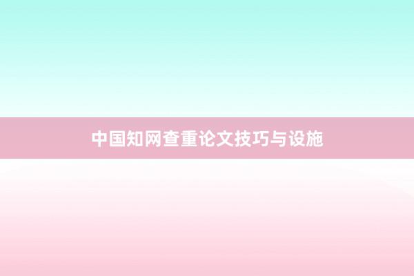 中国知网查重论文技巧与设施