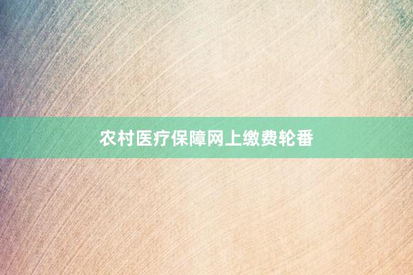 农村医疗保障网上缴费轮番