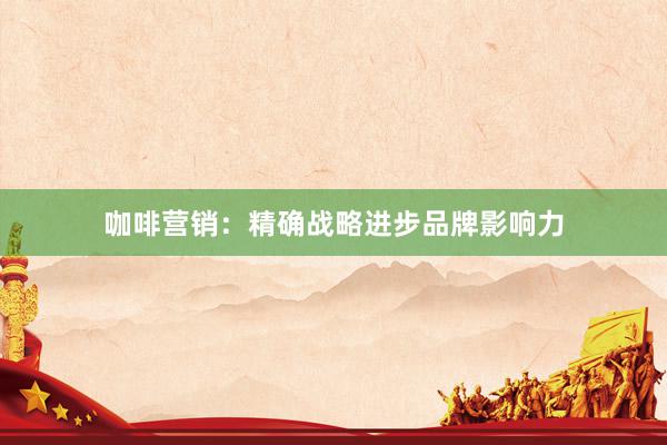 咖啡营销：精确战略进步品牌影响力